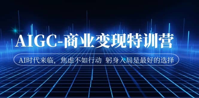 AIGC-商业变现特训营 AI时代来临,焦虑不如行动 躬身入局是最好的选择网创吧-网创项目资源站-副业项目-创业项目-搞钱项目网创吧
