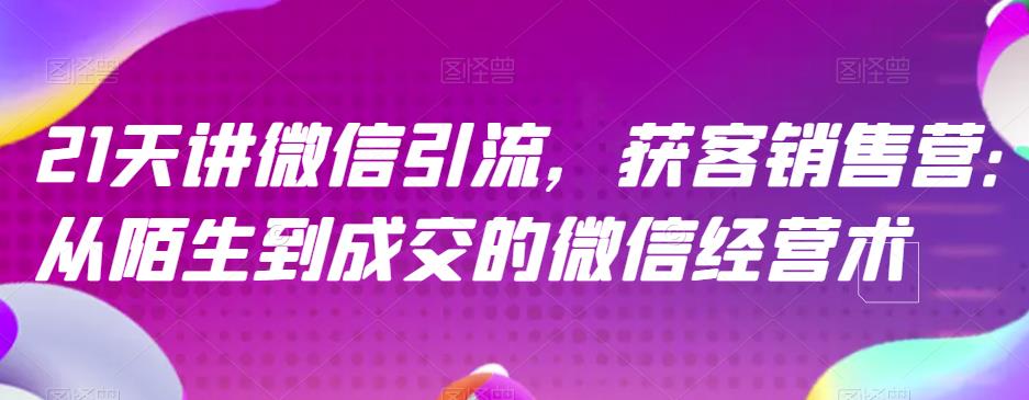 21天讲微信引流获客销售营,从陌生到成交的微信经营术网创吧-网创项目资源站-副业项目-创业项目-搞钱项目网创吧