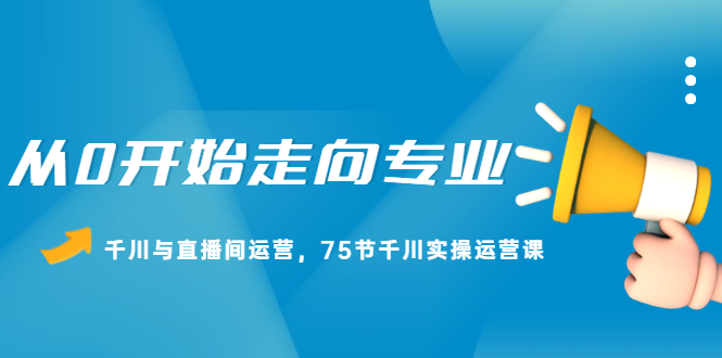从0开始走向专业,千川与直播间运营,75节千川实操运营课网创吧-网创项目资源站-副业项目-创业项目-搞钱项目网创吧