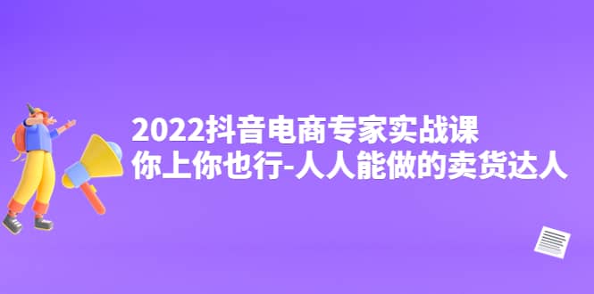 2022抖音电商专家实战课,你上你也行-人人能做的卖货达人网创吧-网创项目资源站-副业项目-创业项目-搞钱项目网创吧