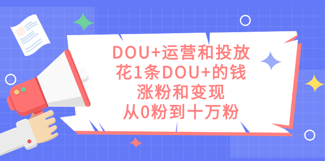 DOU+运营和投放,花1条DOU+的钱,涨粉和变现,从0粉到十万粉网创吧-网创项目资源站-副业项目-创业项目-搞钱项目网创吧