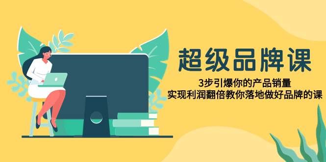 超级/品牌课,3步引爆你的产品销量,实现利润翻倍教你落地做好品牌的课网创吧-网创项目资源站-副业项目-创业项目-搞钱项目网创吧