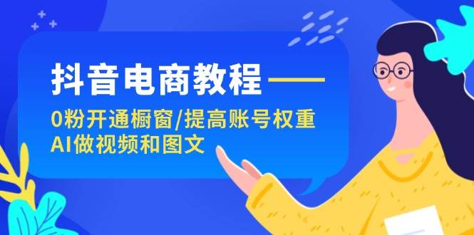 抖音电商教程:0粉开通橱窗/提高账号权重/AI做视频和图文网创吧-网创项目资源站-副业项目-创业项目-搞钱项目网创吧