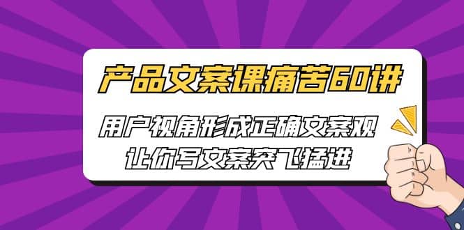 产品文案课痛苦60讲,用户视角形成正确文案观,让你写文案突飞猛进网创吧-网创项目资源站-副业项目-创业项目-搞钱项目网创吧