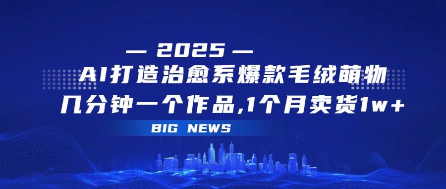 AI打造治愈系爆款毛绒萌物，几分钟一个作品,1 个月卖货 1w+网创吧-网创项目资源站-副业项目-创业项目-搞钱项目网创吧