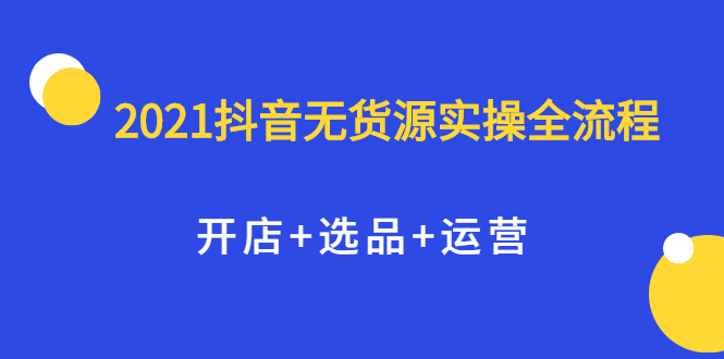 2021抖音无货源实操全流程,开店+选品+运营,全职兼职都可操作网创吧-网创项目资源站-副业项目-创业项目-搞钱项目网创吧