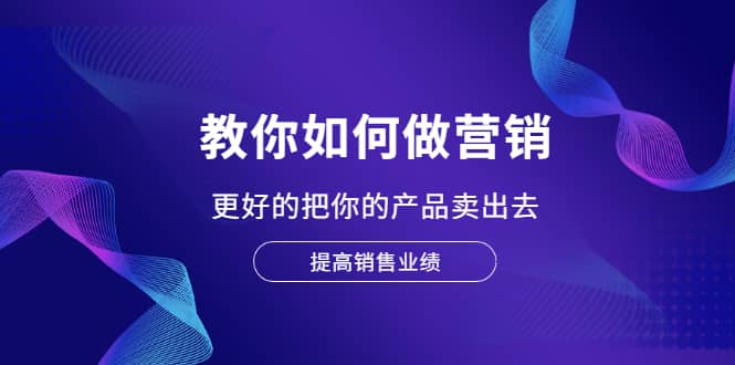 教你如何做营销,更好的把你的产品卖出去 提高销售业绩网创吧-网创项目资源站-副业项目-创业项目-搞钱项目网创吧