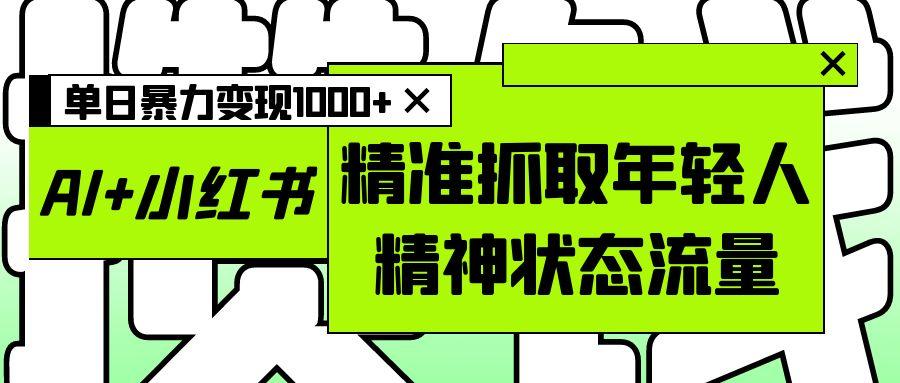 AI+小红书图文，精准抓取年轻人精神状态流量，单日暴力变现1000+网创吧-网创项目资源站-副业项目-创业项目-搞钱项目网创吧