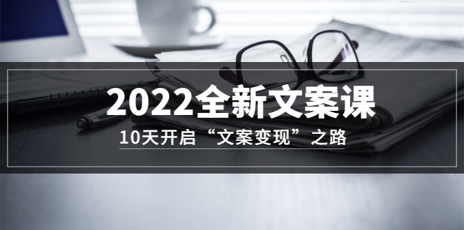 2022全新文案课:10天开启“文案变现”之路~从0基础开始学(价值399)网创吧-网创项目资源站-副业项目-创业项目-搞钱项目网创吧
