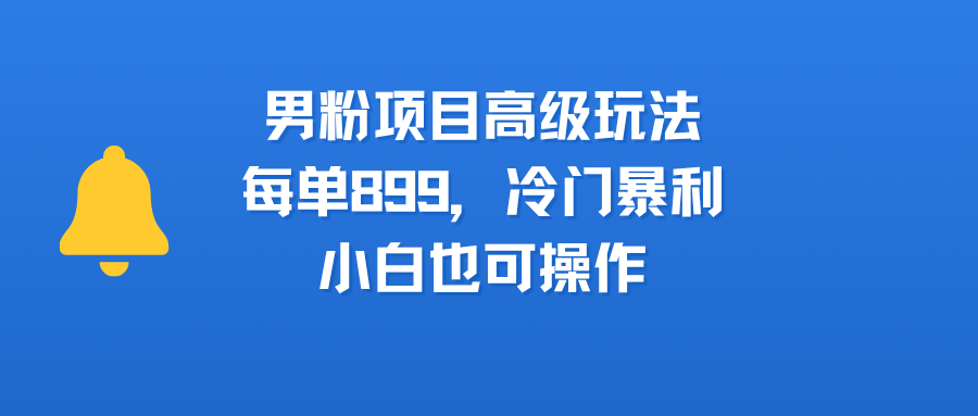 男粉项目高级玩法,每单899,冷门暴利,小白也可操作网创吧-网创项目资源站-副业项目-创业项目-搞钱项目网创吧
