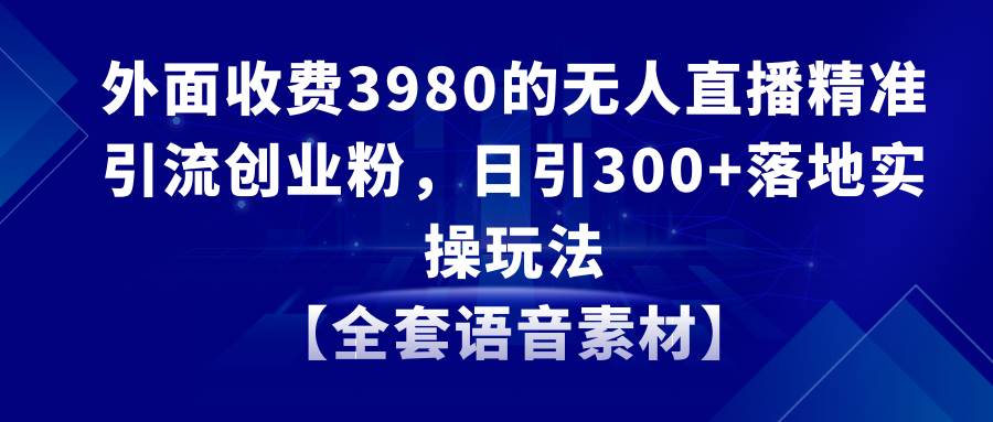 无人直播精准引流创业粉,日引300+落地实操玩法【全套语音素材】网创吧-网创项目资源站-副业项目-创业项目-搞钱项目网创吧