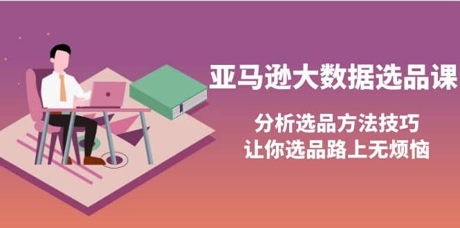 亚马逊大数据选品课:分析选品方法技巧,让你选品路上无烦恼网创吧-网创项目资源站-副业项目-创业项目-搞钱项目网创吧