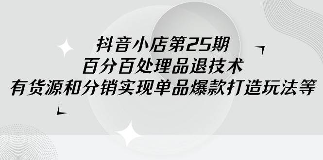 抖音小店-第25期,百分百处理品退技术,有货源和分销实现单品爆款打造玩法网创吧-网创项目资源站-副业项目-创业项目-搞钱项目网创吧