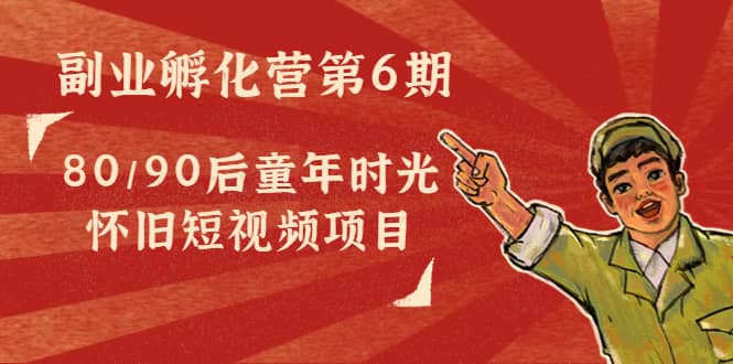副业孵化营第6期:80/90后童年时光怀旧短视频项目网创吧-网创项目资源站-副业项目-创业项目-搞钱项目网创吧
