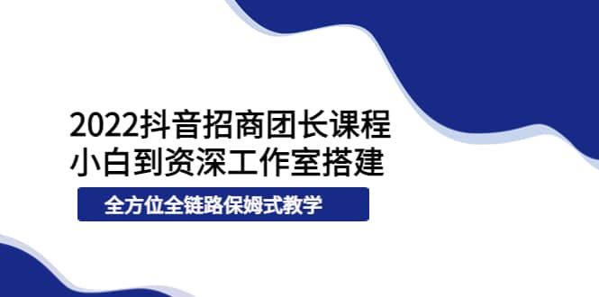 2022抖音招商团长课程,从小白到资深工作室搭建,全方位全链路保姆式教学网创吧-网创项目资源站-副业项目-创业项目-搞钱项目网创吧