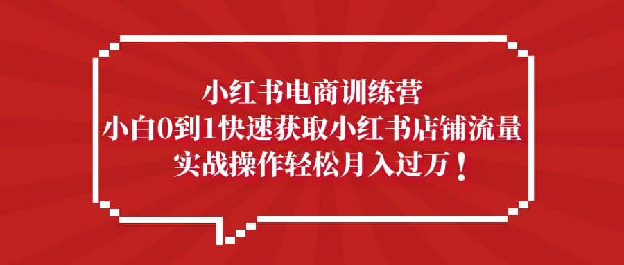 小红书电商训练营,小白0到1快速获取小红书店铺流量网创吧-网创项目资源站-副业项目-创业项目-搞钱项目网创吧