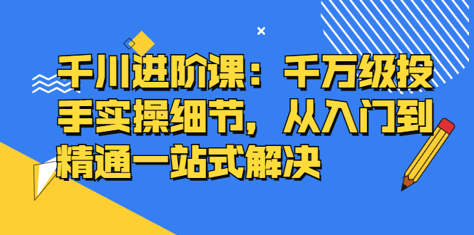 千川进阶课:千川投放细节实操,从入门到精通一站式解决网创吧-网创项目资源站-副业项目-创业项目-搞钱项目网创吧