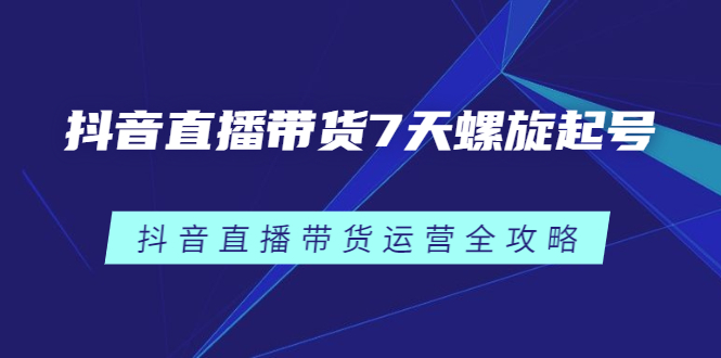 抖音直播带货7天螺旋起号,抖音直播带货运营全攻略网创吧-网创项目资源站-副业项目-创业项目-搞钱项目网创吧