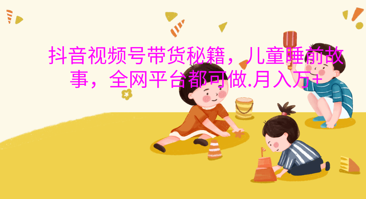 抖音视频号带货新风口:儿童睡前故事,轻松月入过万!网创吧-网创项目资源站-副业项目-创业项目-搞钱项目网创吧