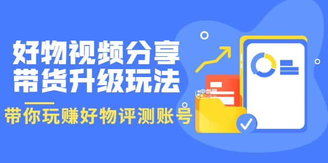 好物视频分享带货升级玩法:玩赚好物评测账号,月入10个W(1小时详细教程)网创吧-网创项目资源站-副业项目-创业项目-搞钱项目网创吧