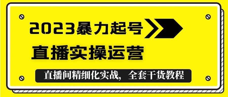 2023暴力起号+直播实操运营,全套直播间精细化实战,全套干货教程网创吧-网创项目资源站-副业项目-创业项目-搞钱项目网创吧