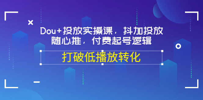 Dou+投放实操课,抖加投放,随心推,付费起号逻辑,打破低播放转化网创吧-网创项目资源站-副业项目-创业项目-搞钱项目网创吧