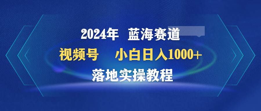 2024年蓝海赛道 视频号 小白日入1000+ 落地实操教程网创吧-网创项目资源站-副业项目-创业项目-搞钱项目网创吧