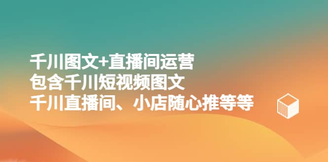 千川图文+直播间运营,包含千川短视频图文、千川直播间、小店随心推等等网创吧-网创项目资源站-副业项目-创业项目-搞钱项目网创吧