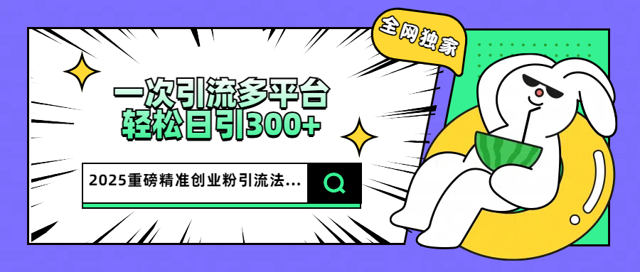 2025重磅全网独家引流法,一次多平台,轻松日引300+精准创业粉网创吧-网创项目资源站-副业项目-创业项目-搞钱项目网创吧