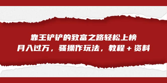 全网首发,靠王铲铲的致富之路轻松上榜,月入过万,骚操作玩法,教程+资料网创吧-网创项目资源站-副业项目-创业项目-搞钱项目网创吧