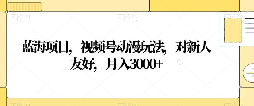视频号动漫玩法,对新人友好,月入3000+,蓝海项目网创吧-网创项目资源站-副业项目-创业项目-搞钱项目网创吧