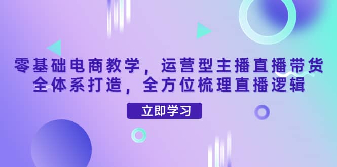 零基础电商教学,运营型主播直播带货全体系打造,全方位梳理直播逻辑网创吧-网创项目资源站-副业项目-创业项目-搞钱项目网创吧