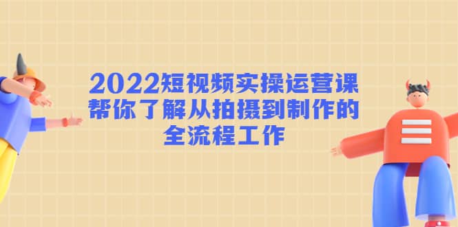 2022短视频实操运营课:帮你了解从拍摄到制作的全流程工作网创吧-网创项目资源站-副业项目-创业项目-搞钱项目网创吧