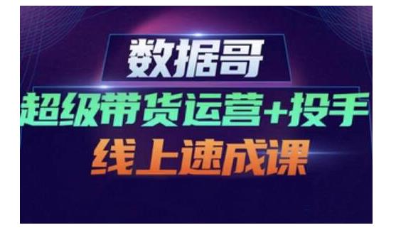 数据哥·超级带货运营+投手线上速成课,快速提升运营和熟悉学会投手技巧