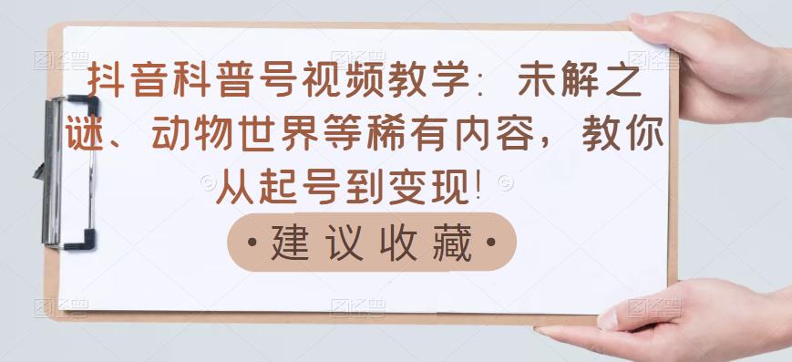 抖音科普号视频教学:未解之谜、动物世界等稀有内容,教你从起号到变现!网创吧-网创项目资源站-副业项目-创业项目-搞钱项目网创吧
