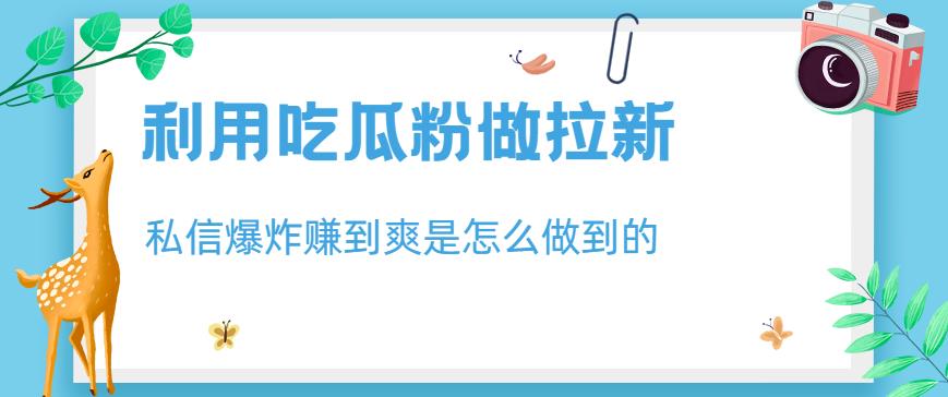 利用吃瓜粉做拉新,私信爆炸日入1000+赚到爽是怎么做到的【揭秘】网创吧-网创项目资源站-副业项目-创业项目-搞钱项目网创吧