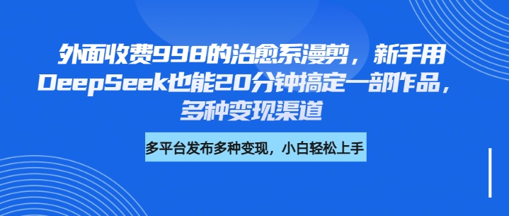 外面收费998的治愈系漫剪,新手用DeepSeek也能20分钟搞定一部作品,多种变现渠道网创吧-网创项目资源站-副业项目-创业项目-搞钱项目网创吧