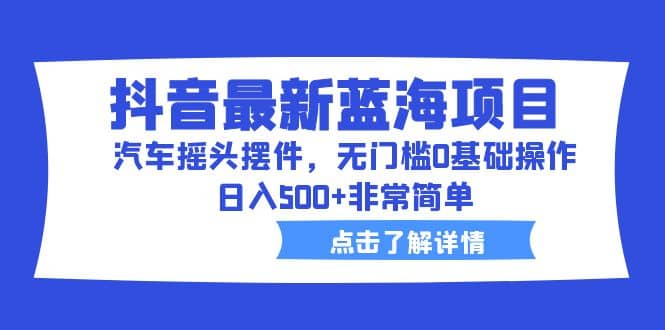 抖音最新蓝海项目,汽车摇头摆件,无门槛0基础操作,日入500+非常简单网创吧-网创项目资源站-副业项目-创业项目-搞钱项目网创吧