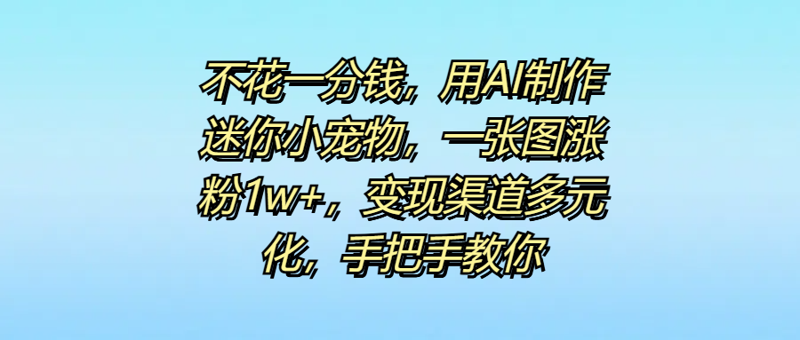 不花一分钱,用AI制作迷你小宠物,一张图涨粉1w+,变现渠道多元化,手把手教你网创吧-网创项目资源站-副业项目-创业项目-搞钱项目网创吧