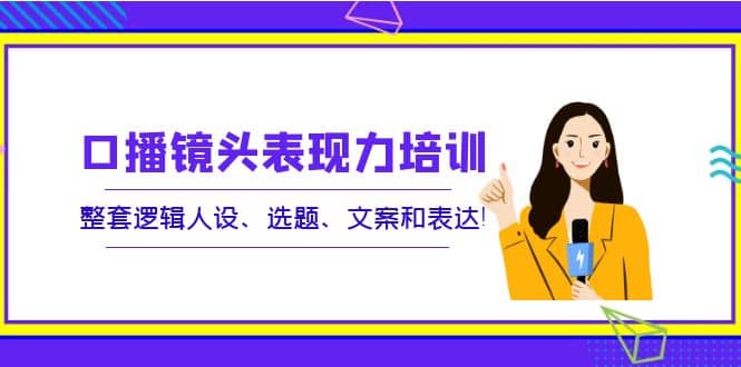 口播镜头表现力培训:整套逻辑人设、选题、文案和表达网创吧-网创项目资源站-副业项目-创业项目-搞钱项目网创吧