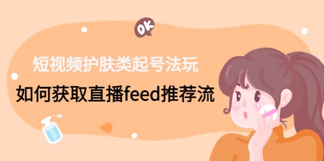 短视频护肤类起号玩法:如何获取直播feed推荐流网创吧-网创项目资源站-副业项目-创业项目-搞钱项目网创吧