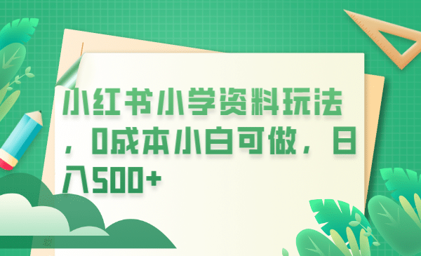 小红书小学资料玩法,0成本小白可做日入500+(教程+资料)网创吧-网创项目资源站-副业项目-创业项目-搞钱项目网创吧