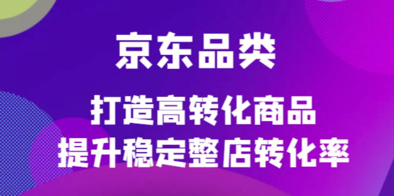 京东电商品类定制培训课程,打造高转化商品提升稳定整店转化率网创吧-网创项目资源站-副业项目-创业项目-搞钱项目网创吧