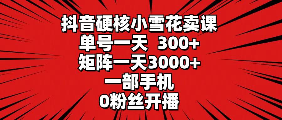 抖音硬核小雪花卖课,单号一天300+,矩阵一天3000+,一部手机0粉丝开播网创吧-网创项目资源站-副业项目-创业项目-搞钱项目网创吧