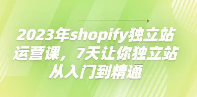 2023年shopify独立站运营课,7天让你独立站从入门到精通网创吧-网创项目资源站-副业项目-创业项目-搞钱项目网创吧