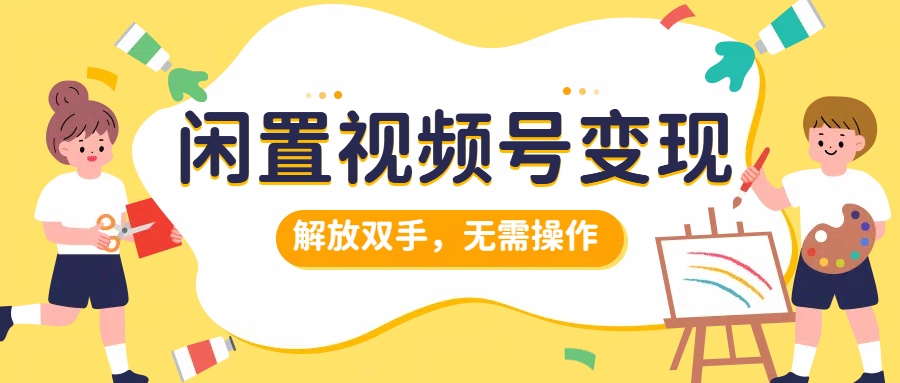 闲置视频号变现,搞钱项目再升级,解放双手,无需操作,最高单日500+网创吧-网创项目资源站-副业项目-创业项目-搞钱项目网创吧