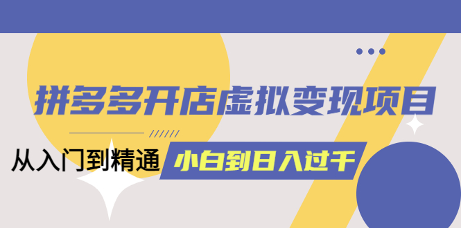 拼多多开店虚拟变现项目:入门到精通 从小白到日入1000(完整版)6月13更新网创吧-网创项目资源站-副业项目-创业项目-搞钱项目网创吧