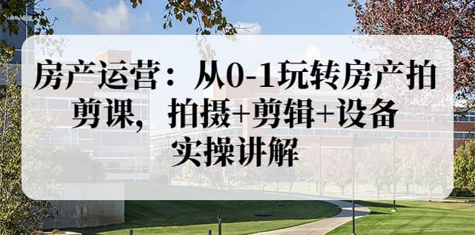 房产运营:从0-1玩转房产拍剪课,拍摄+剪辑+设备,实操讲解(价值899)网创吧-网创项目资源站-副业项目-创业项目-搞钱项目网创吧