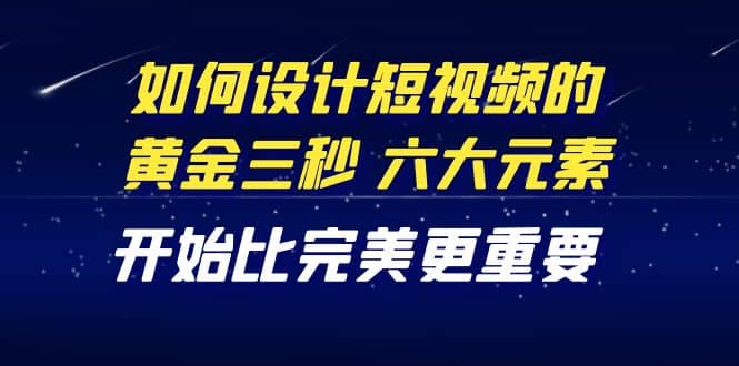 教你如何设计短视频的黄金三秒,六大元素,开始比完美更重要(27节课)网创吧-网创项目资源站-副业项目-创业项目-搞钱项目网创吧
