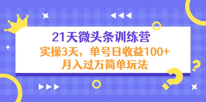 21天微头条训练营,实操3天简单玩法网创吧-网创项目资源站-副业项目-创业项目-搞钱项目网创吧